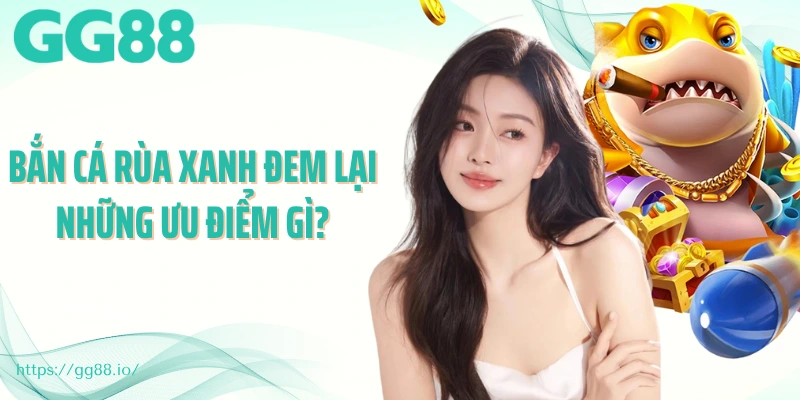 Bắn cá rùa xanh đem lại những ưu điểm gì?