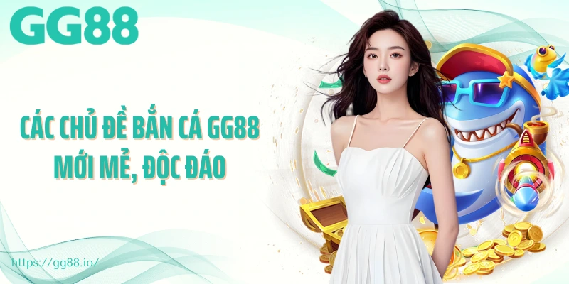 Các chủ đề bắn cá GG88 mới mẻ, độc đáo