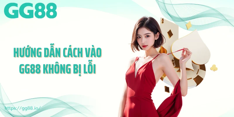 Hướng Dẫn Cách Vào GG88 Không Bị Lỗi, An Toàn Và Nhanh Chóng
