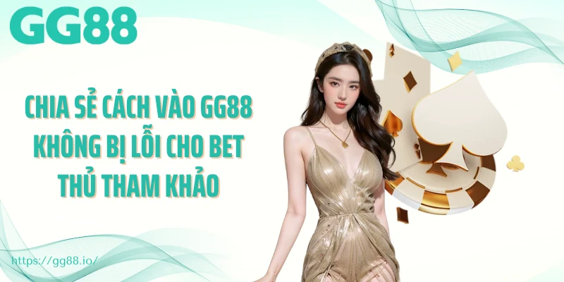 Chia sẻ cách vào GG88 không bị lỗi cho bet thủ tham khảo
