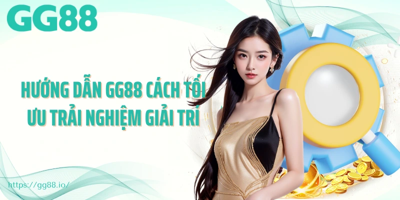 Hướng dẫn GG88 cách tối ưu trải nghiệm giải trí
