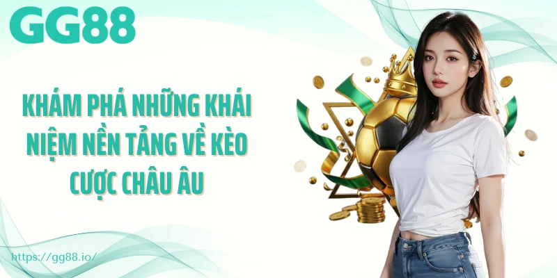 Khám phá những khái niệm nền tảng về kèo cược Châu Âu