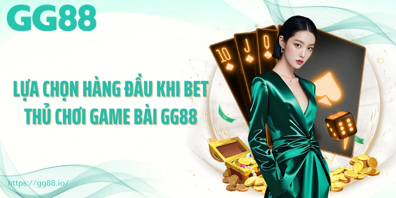 Lựa chọn hàng đầu khi bet thủ chơi game bài GG88