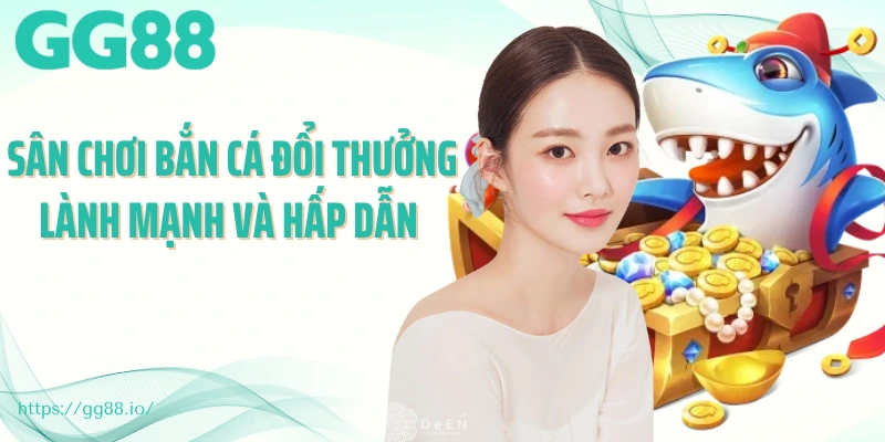Sân chơi bắn cá đổi thưởng lành mạnh và hấp dẫn 