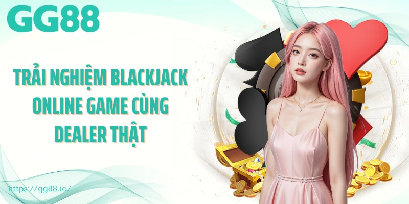 Trải nghiệm blackjack online game cùng Dealer thật
