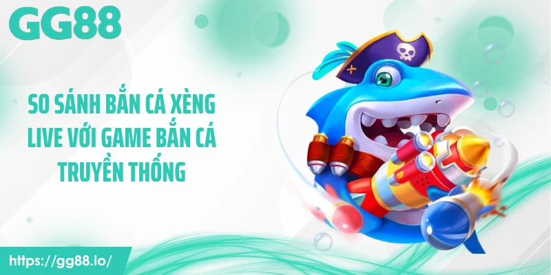 So sánh bắn cá xèng live với game bắn cá truyền thống
