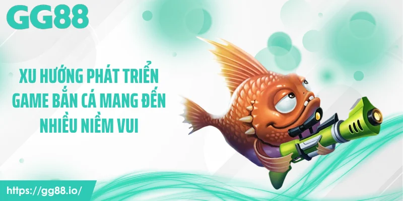 Xu hướng phát triển game bắn cá mang đến nhiều niềm vui